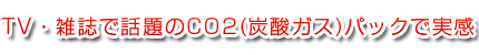 TV・雑誌で話題のCO2(炭酸ガス)パックで実感