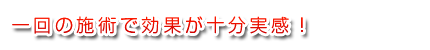 一回の施術で効果が十分実感！