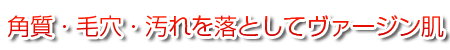 角質・毛穴・汚れを落としてヴァージン肌