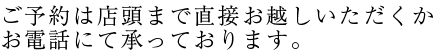 ご予約は店頭まで直接お越しいただくかお電話にて承っております